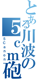 とある川波の５ｃｍ砲台（５Ｃａｎｏｎ）