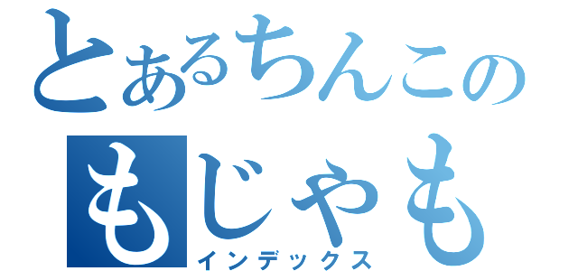 とあるちんこのもじゃもや（インデックス）