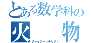 とある数学科の火  物（ファイアーマテリアル）