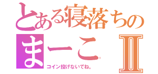 とある寝落ちのまーこⅡ（コイン投げないでね。）