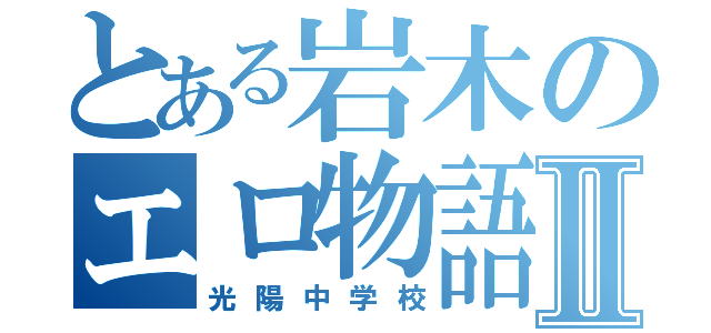 とある岩木のエロ物語Ⅱ（光陽中学校）