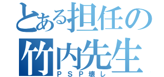 とある担任の竹内先生（ＰＳＰ壊し）