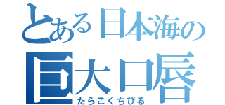 とある日本海の巨大口唇（たらこくちびる）