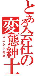 とある会社の変態紳士（コニシトモキ）