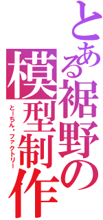 とある裾野の模型制作（とーちん·ファクトリー）