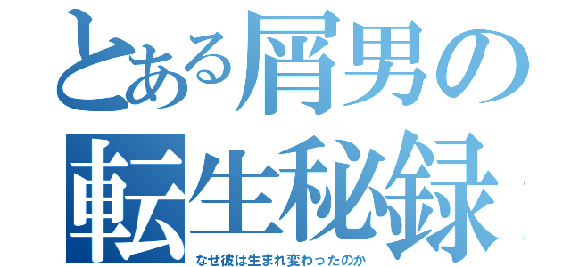 とある屑男の転生秘録（なぜ彼は生まれ変わったのか）