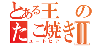 とある王のたこ焼き王国Ⅱ（ユートピア）