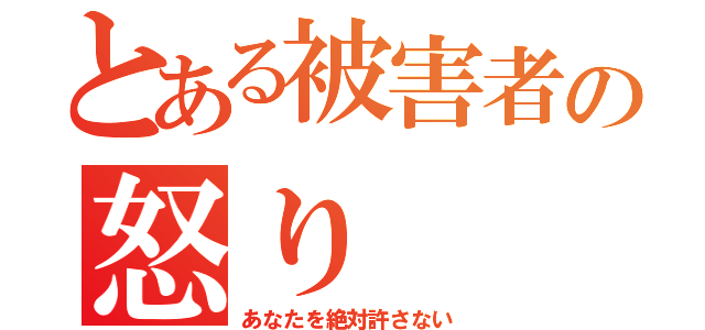 とある被害者の怒り（あなたを絶対許さない）