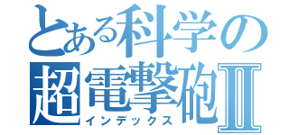 とある科学の超電撃砲Ⅱ（インデックス）