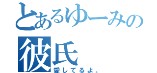 とあるゆーみの彼氏（愛してるよ。）