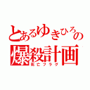 とあるゆきひろの爆殺計画（死亡フラグ）