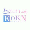 とあるコミュのＫＯＫＮ（ｍｏｍｏ、たま、たろ、やす）