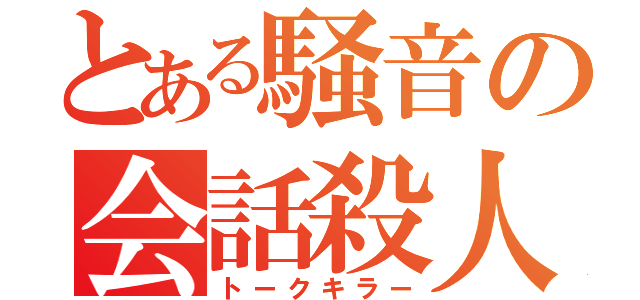 とある騒音の会話殺人（トークキラー）