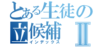 とある生徒の立候補Ⅱ（インデックス）