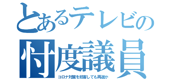 とあるテレビの忖度議員（コロナ対策を妨害しても再選か）