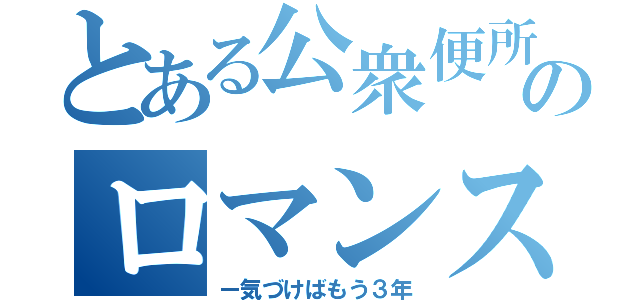 とある公衆便所でのロマンス（ー気づけばもう３年）