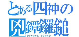 とある四神の兇鐔鑼鎚（アンサクサス　テオマキア）