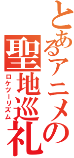 とあるアニメの聖地巡礼（ロケツーリズム）