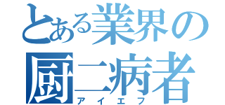 とある業界の厨二病者（アイエフ）