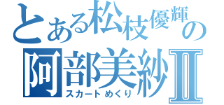 とある松枝優輝の阿部美紗稀Ⅱ（スカートめくり）