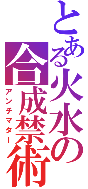 とある火水の合成禁術（アンチマター）