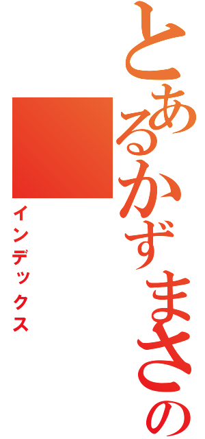 とあるかずまさの（インデックス）