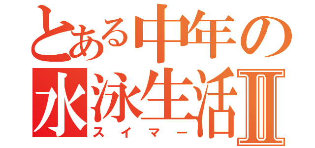 とある中年の水泳生活Ⅱ（スイマー）