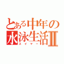 とある中年の水泳生活Ⅱ（スイマー）