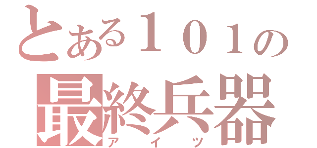 とある１０１の最終兵器（アイツ）