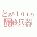 とある１０１の最終兵器（アイツ）