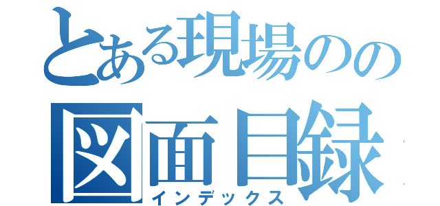 とある現場のの図面目録（インデックス）