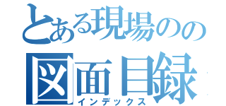 とある現場のの図面目録（インデックス）