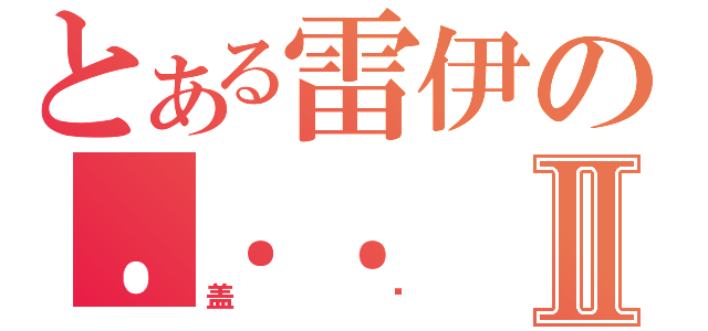 とある雷伊の．．．Ⅱ（盖亚）