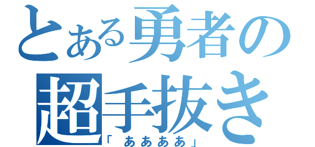 とある勇者の超手抜き（「ああああ」）