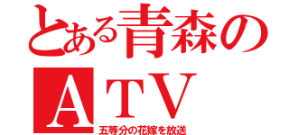 とある青森のＡＴＶ（五等分の花嫁を放送）