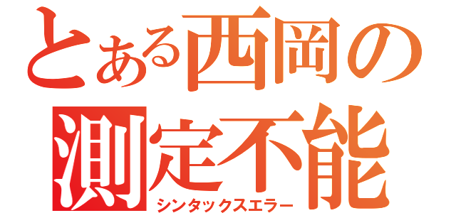 とある西岡の測定不能（シンタックスエラー）