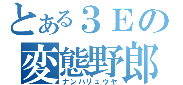 とある３Ｅの変態野郎（ナンバリュウヤ）