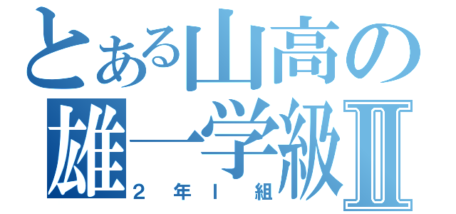 とある山高の雄一学級Ⅱ（２年Ｉ組）