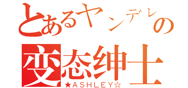 とあるヤンデレの变态绅士（★ＡＳＨＬＥＹ☆）