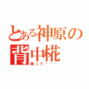 とある神原の背中椛（痛って〜〜〜）