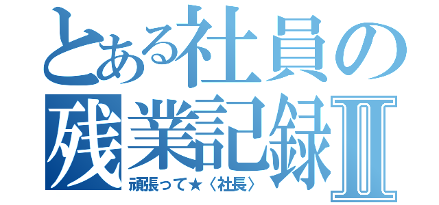 とある社員の残業記録Ⅱ（頑張って★〈社長〉）