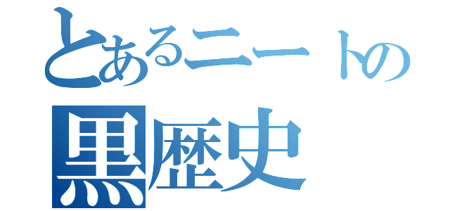 とあるニートの黒歴史（）