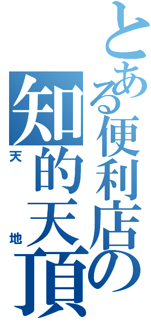 とある便利店の知的天頂（天地）