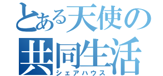 とある天使の共同生活（シェアハウス）