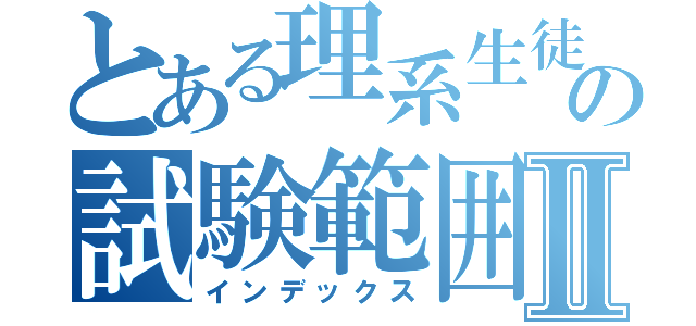 とある理系生徒の試験範囲Ⅱ（インデックス）