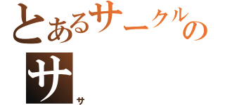 とあるサークルのサ（サ）