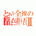 とある全裸の着衣拒否Ⅱ（服来てるわごらぁ😡）