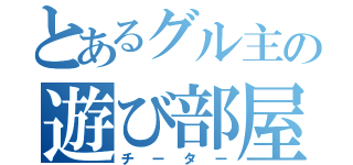 とあるグル主の遊び部屋（チーター）