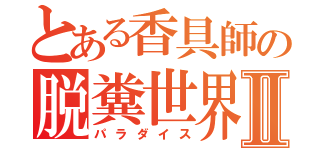 とある香具師の脱糞世界Ⅱ（パラダイス）