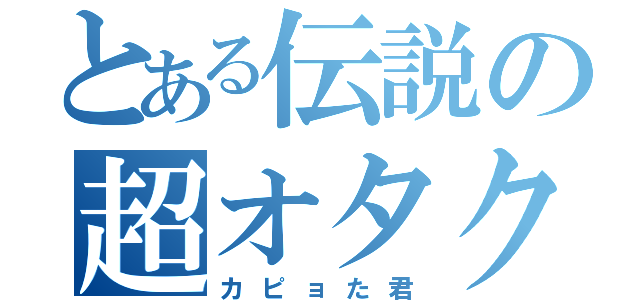 とある伝説の超オタク（カピョた君）